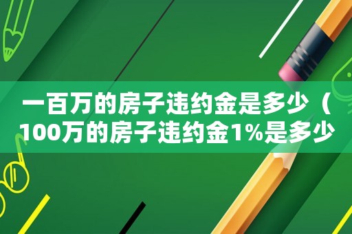 一百萬的房子違約金是多少（100萬的房子違約金1%是多少）