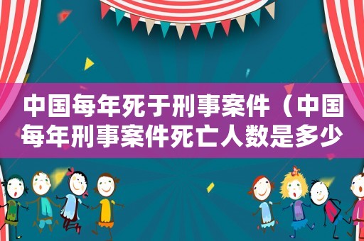 中國每年死于刑事案件（中國每年刑事案件死亡人數是多少）