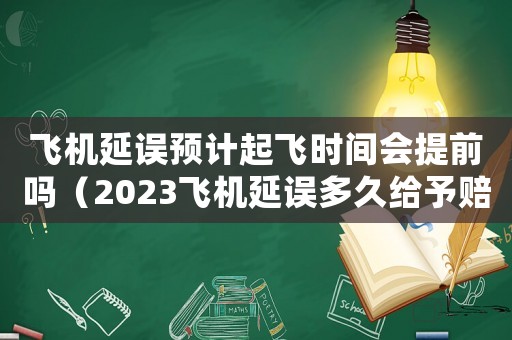 飛機延誤預計起飛時間會提前嗎（2023飛機延誤多久給予賠償金）