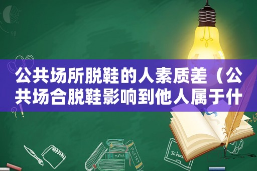 公共場(chǎng)所脫鞋的人素質(zhì)差（公共場(chǎng)合脫鞋影響到他人屬于什么）