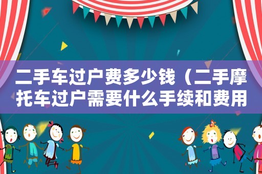 二手車過戶費(fèi)多少錢（二手摩托車過戶需要什么手續(xù)和費(fèi)用）
