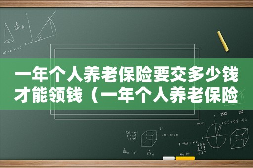 一年個人養(yǎng)老保險要交多少錢才能領(lǐng)錢（一年個人養(yǎng)老保險要交多少錢才能領(lǐng)）