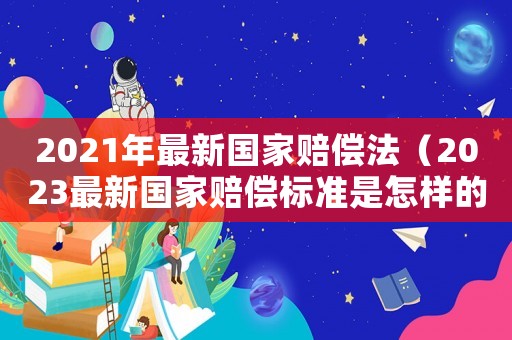 2021年最新國家賠償法（2023最新國家賠償標準是怎樣的呢）