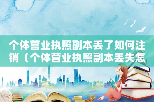 個體營業執照副本丟了如何注銷（個體營業執照副本丟失怎么辦理注銷）
