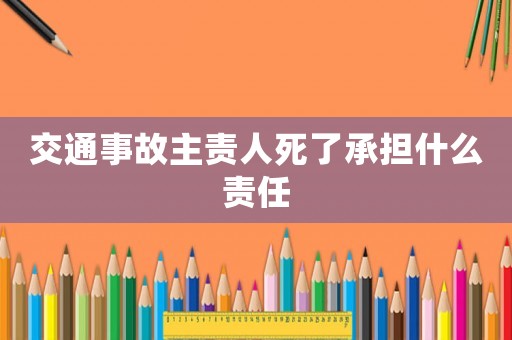 交通事故主責人死了承擔什么責任