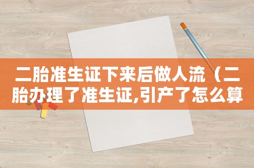 二胎準生證下來后做人流（二胎辦理了準生證,引產了怎么算）