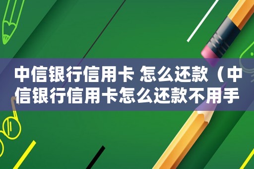 中信銀行信用卡 怎么還款（中信銀行信用卡怎么還款不用手續費）