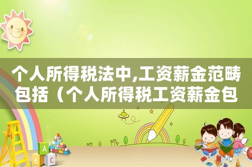 個人所得稅法中,工資薪金范疇包括（個人所得稅工資薪金包括哪些內容）