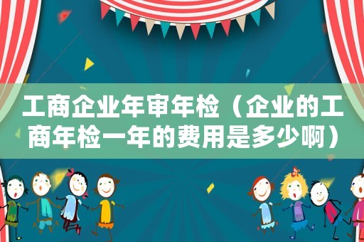 工商企業年審年檢（企業的工商年檢一年的費用是多少啊）