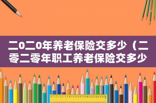 二0二0年養老保險交多少（二零二零年職工養老保險交多少錢）