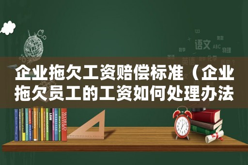 企業(yè)拖欠工資賠償標(biāo)準(zhǔn)（企業(yè)拖欠員工的工資如何處理辦法）