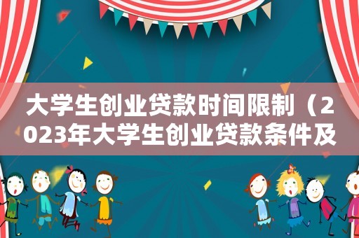 大學(xué)生創(chuàng)業(yè)貸款時間限制（2023年大學(xué)生創(chuàng)業(yè)貸款條件及流程）
