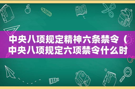 中央八項(xiàng)規(guī)定精神六條禁令（中央八項(xiàng)規(guī)定六項(xiàng)禁令什么時(shí)候出臺(tái)）