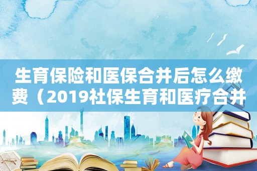 生育保險和醫(yī)保合并后怎么繳費（2019社保生育和醫(yī)療合并怎么報銷）