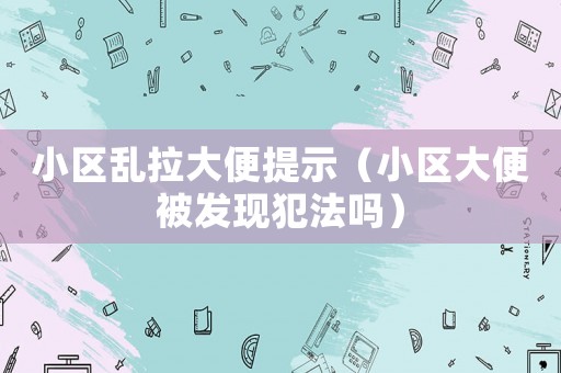 小區亂拉大便提示（小區大便被發現犯法嗎）