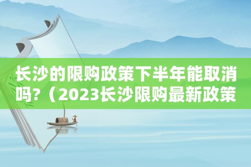 長沙的限購政策下半年能取消嗎?（2023長沙限購最新政策是什么）