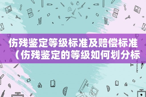 傷殘鑒定等級(jí)標(biāo)準(zhǔn)及賠償標(biāo)準(zhǔn)（傷殘鑒定的等級(jí)如何劃分標(biāo)準(zhǔn)最新）