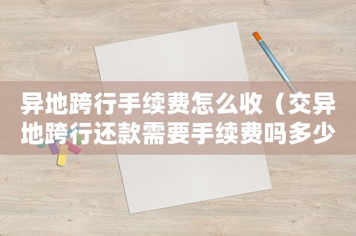 異地跨行手續費怎么收（交異地跨行還款需要手續費嗎多少）