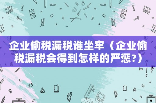 企業偷稅漏稅誰坐牢（企業偷稅漏稅會得到怎樣的嚴懲?）