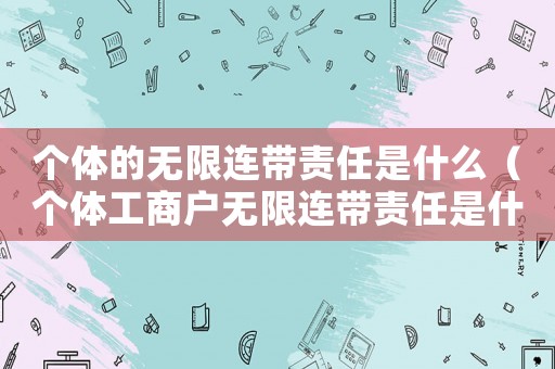 個體的無限連帶責任是什么（個體工商戶無限連帶責任是什么意思）