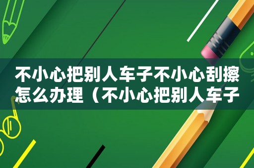 不小心把別人車子不小心刮擦怎么辦理（不小心把別人車子不小心刮擦怎么辦）