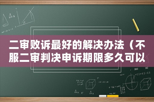 二審敗訴最好的解決辦法（不服二審判決申訴期限多久可以再審）