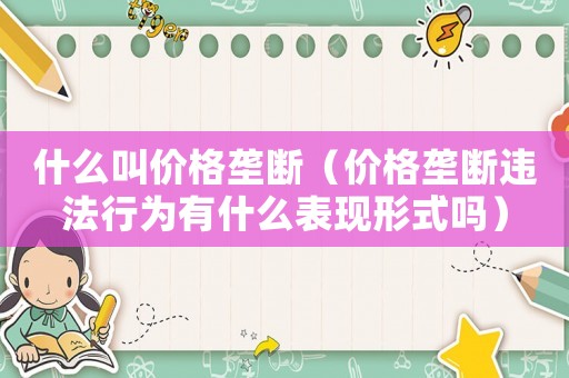 什么叫價格壟斷（價格壟斷違法行為有什么表現形式嗎）