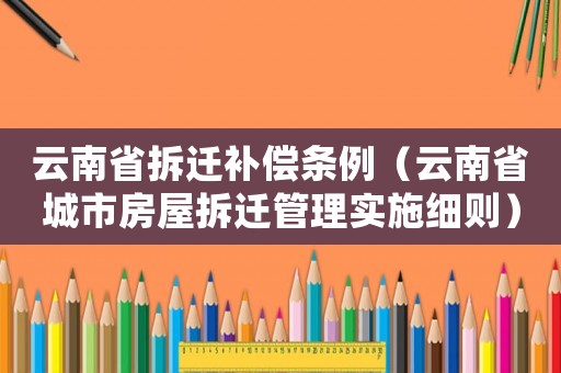 云南省拆遷補償條例（云南省城市房屋拆遷管理實施細則）