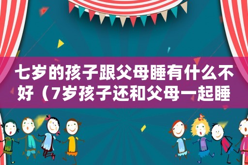 七歲的孩子跟父母睡有什么不好（7歲孩子還和父母一起睡有哪些危害）