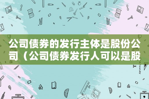 公司債券的發(fā)行主體是股份公司（公司債券發(fā)行人可以是股份有限公司嗎）