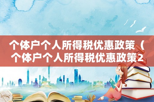 個體戶個人所得稅優惠政策（個體戶個人所得稅優惠政策2023）