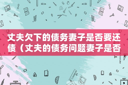 丈夫欠下的債務妻子是否要還債（丈夫的債務問題妻子是否要償還債務呢）