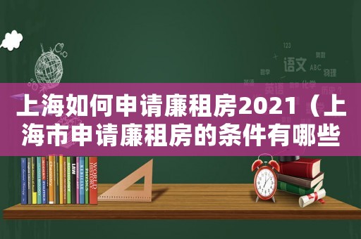上海如何申請廉租房2021（上海市申請廉租房的條件有哪些?）