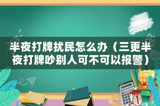 半夜打牌擾民怎么辦（三更半夜打牌吵別人可不可以報警）