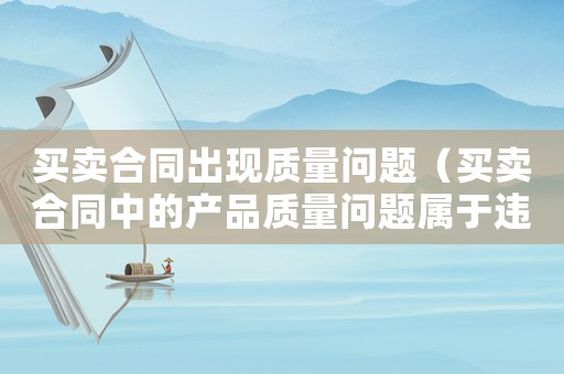 買賣合同出現質量問題（買賣合同中的產品質量問題屬于違約嗎）