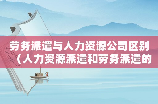 勞務派遣與人力資源公司區別（人力資源派遣和勞務派遣的區別和聯系）