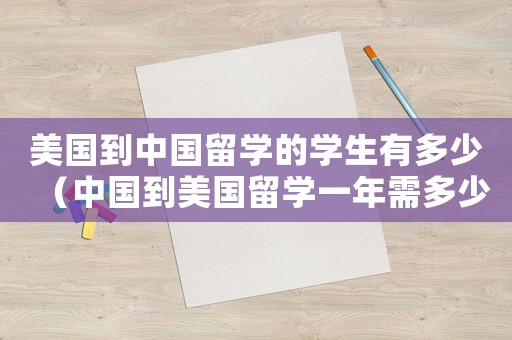 美國(guó)到中國(guó)留學(xué)的學(xué)生有多少（中國(guó)到美國(guó)留學(xué)一年需多少人民幣）