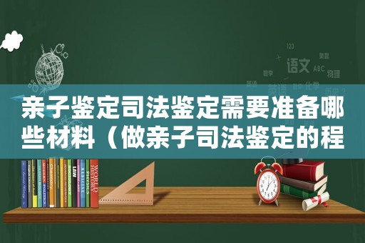 親子鑒定司法鑒定需要準備哪些材料（做親子司法鑒定的程序是什么意思）