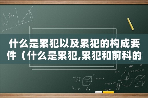 什么是累犯以及累犯的構成要件（什么是累犯,累犯和前科的區(qū)別在哪）