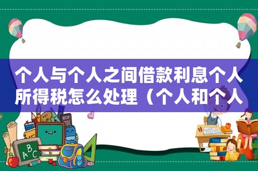 個人與個人之間借款利息個人所得稅怎么處理（個人和個人借款利息所得如何扣稅）