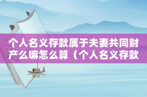 個人名義存款屬于夫妻共同財產(chǎn)么嘛怎么算（個人名義存款屬于夫妻共同財產(chǎn)么嘛）