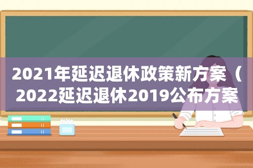 2021年延遲退休政策新方案（2022延遲退休2019公布方案）