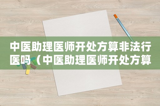 中醫助理醫師開處方算非法行醫嗎（中醫助理醫師開處方算非法行醫嗎）