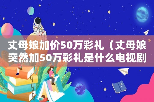 丈母娘加價50萬彩禮（丈母娘突然加50萬彩禮是什么電視劇）