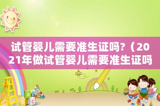 試管嬰兒需要準生證嗎?（2021年做試管嬰兒需要準生證嗎）