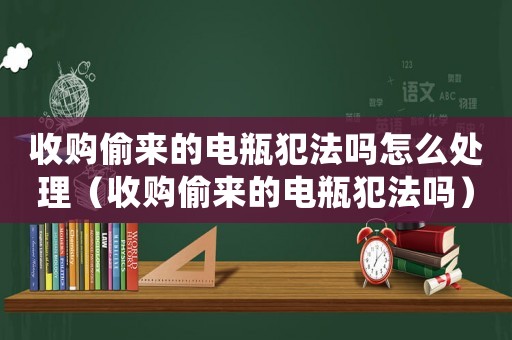 收購偷來的電瓶犯法嗎怎么處理（收購偷來的電瓶犯法嗎）