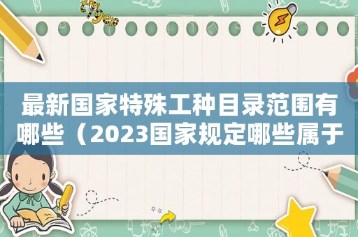 最新國家特殊工種目錄范圍有哪些（2023國家規(guī)定哪些屬于特殊工種呢）