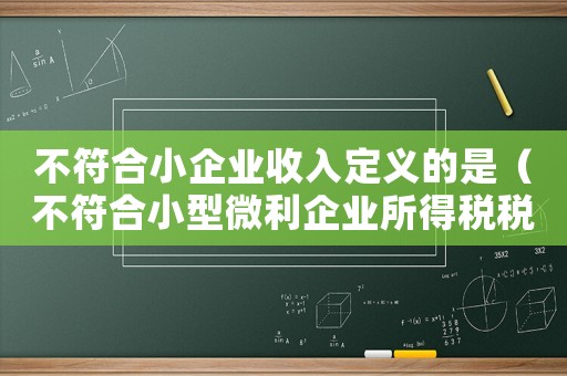 不符合小企業收入定義的是（不符合小型微利企業所得稅稅率是多少）