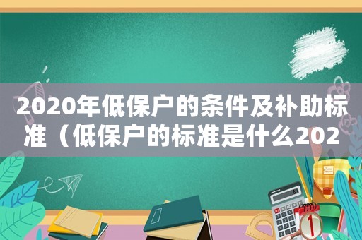 2020年低保戶的條件及補(bǔ)助標(biāo)準(zhǔn)（低保戶的標(biāo)準(zhǔn)是什么2020多少錢）