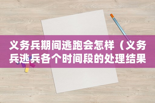 義務(wù)兵期間逃跑會怎樣（義務(wù)兵逃兵各個時間段的處理結(jié)果）